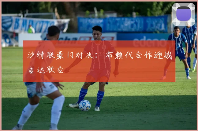 沙特联豪门对决:布赖代合作迎战吉达联合