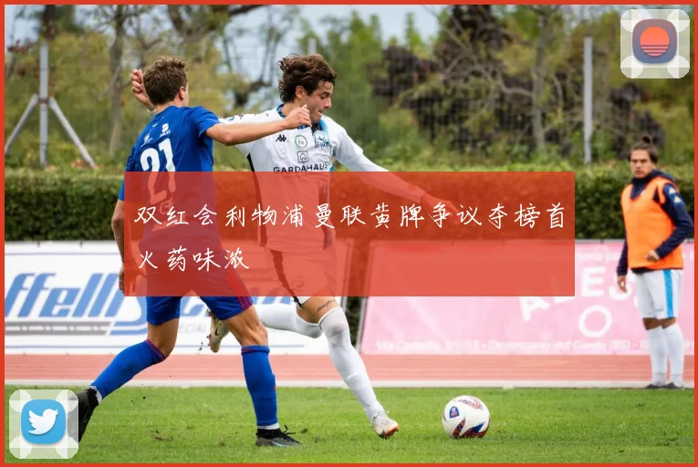 双红会利物浦曼联黄牌争议夺榜首火药味浓