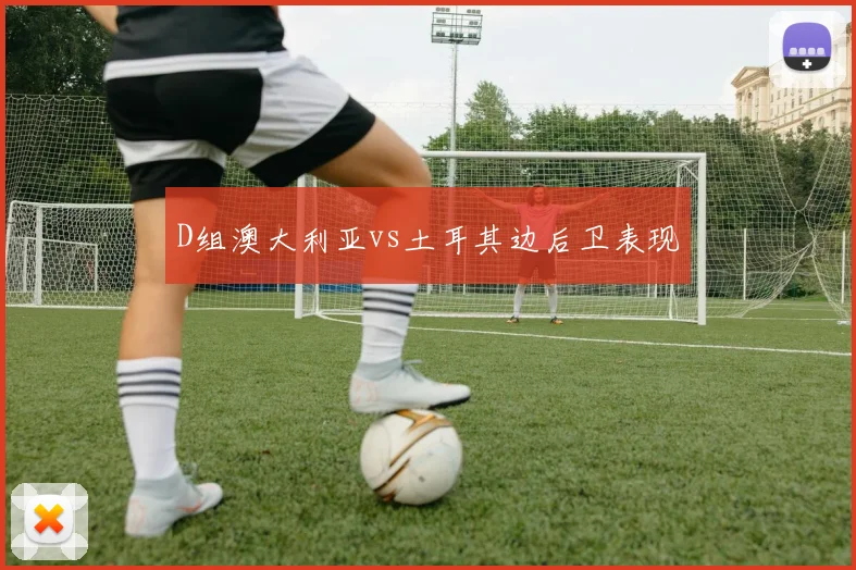 D组澳大利亚vs土耳其边后卫表现