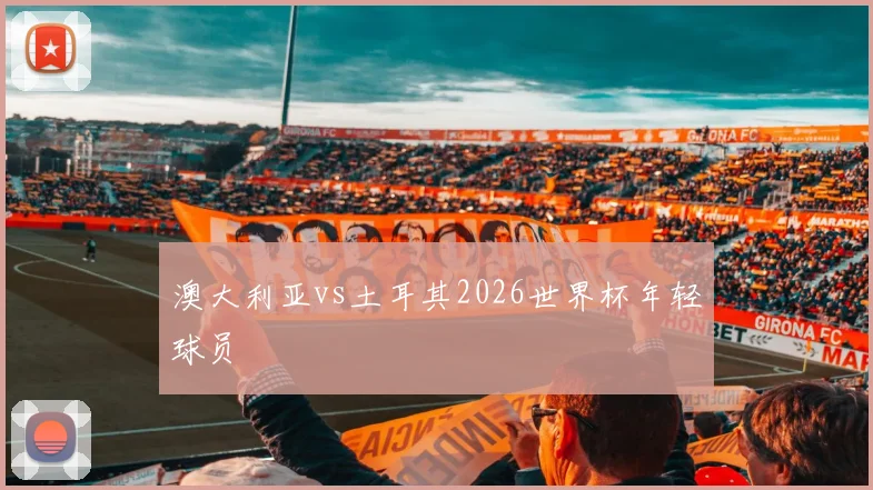 澳大利亚vs土耳其2026世界杯年轻球员