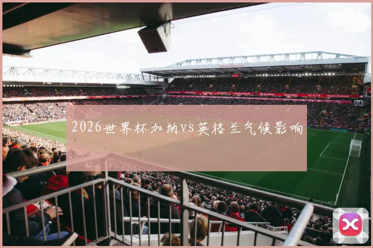 2026世界杯加纳vs英格兰气候影响