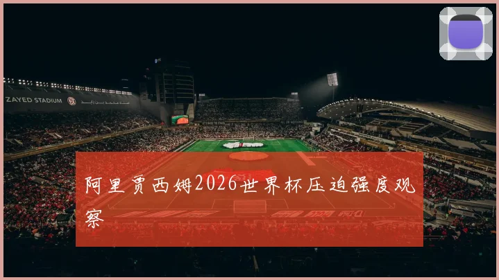 阿里贾西姆2026世界杯压迫强度观察