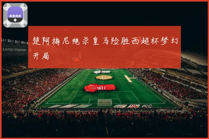 楚阿梅尼绝杀皇马险胜西超杯梦幻开局