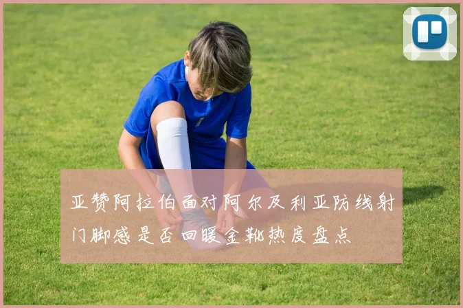 亚赞阿拉伯面对阿尔及利亚防线射门脚感是否回暖金靴热度盘点