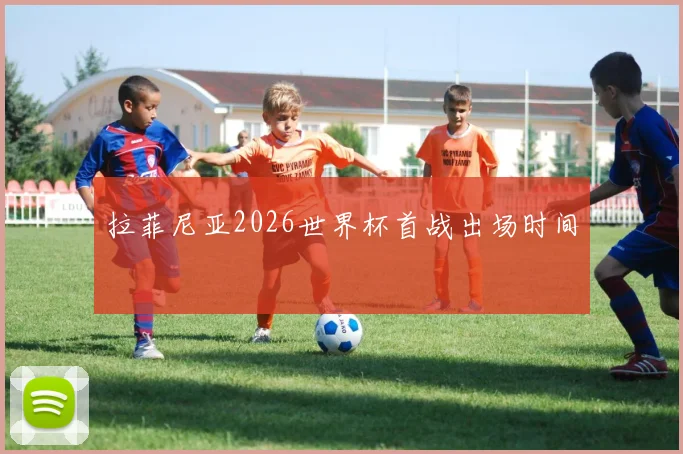 拉菲尼亚2026世界杯首战出场时间