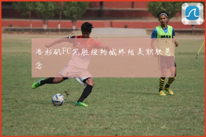 洛杉矶FC完胜纽约城终结美职联悬念