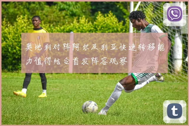 奥地利对阵阿尔及利亚快速转移能力值得结合首发阵容观察