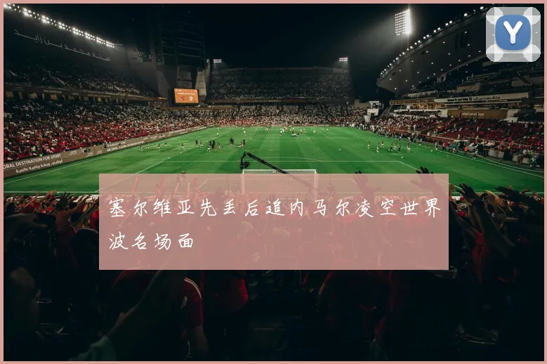 塞尔维亚先丢后追内马尔凌空世界波名场面