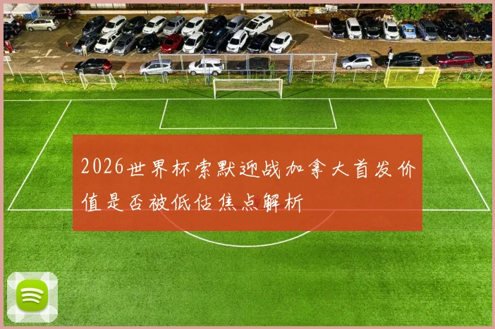 2026世界杯索默迎战加拿大首发价值是否被低估焦点解析