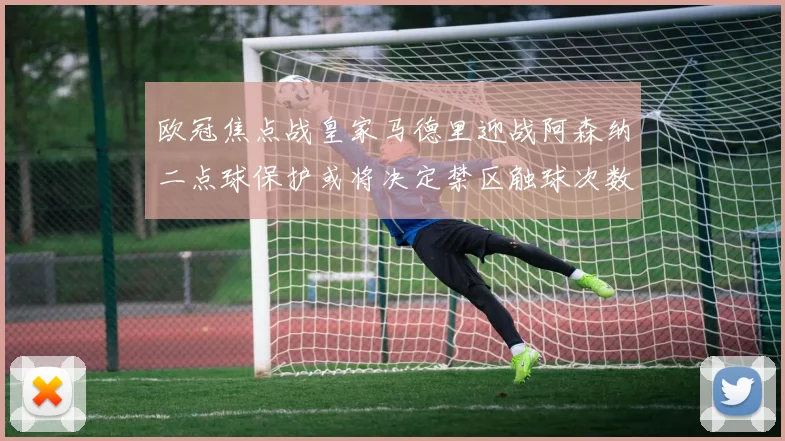 欧冠焦点战皇家马德里迎战阿森纳二点球保护或将决定禁区触球次数
