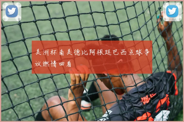 美洲杯南美德比阿根廷巴西点球争议燃情回看