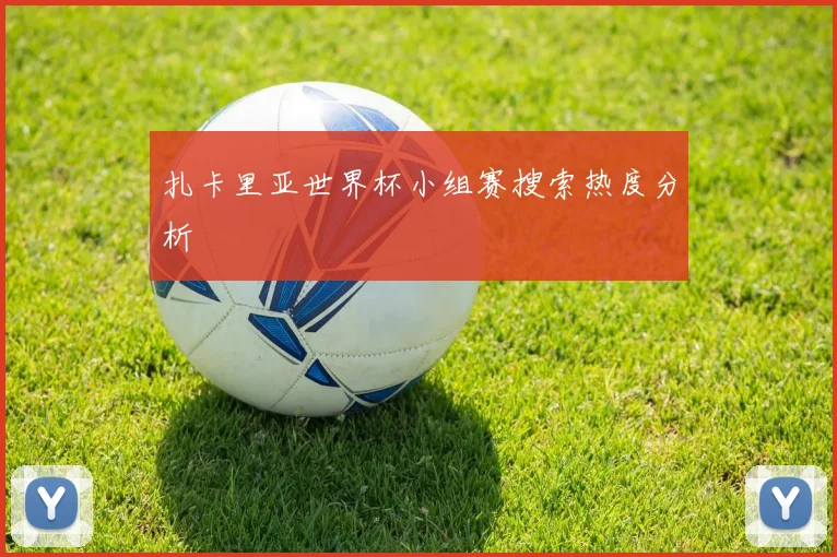 扎卡里亚世界杯小组赛搜索热度分析