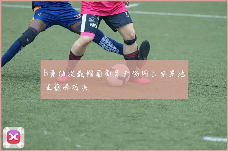 B费助攻戴帽葡萄牙开场闪击克罗地亚巅峰对决