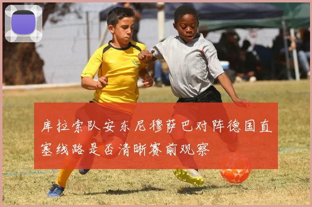 库拉索队安东尼穆萨巴对阵德国直塞线路是否清晰赛前观察