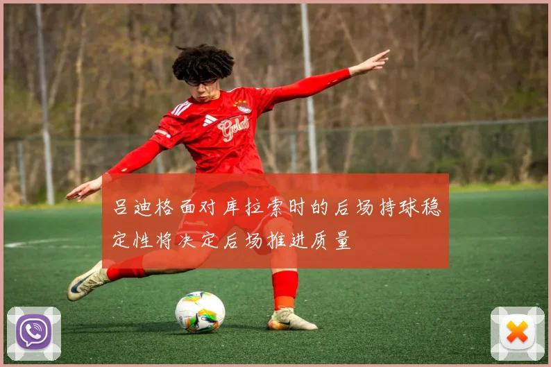 吕迪格面对库拉索时的后场持球稳定性将决定后场推进质量