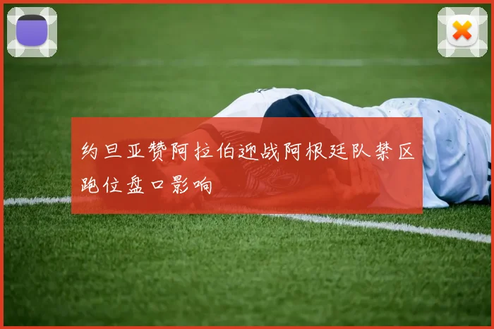 约旦亚赞阿拉伯迎战阿根廷队禁区跑位盘口影响