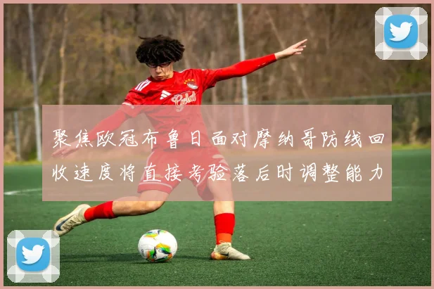 聚焦欧冠布鲁日面对摩纳哥防线回收速度将直接考验落后时调整能力