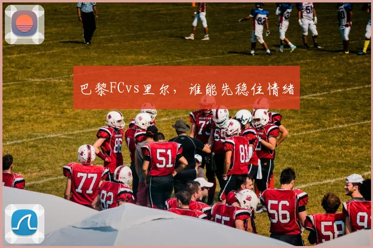 巴黎FCvs里尔,谁能先稳住情绪