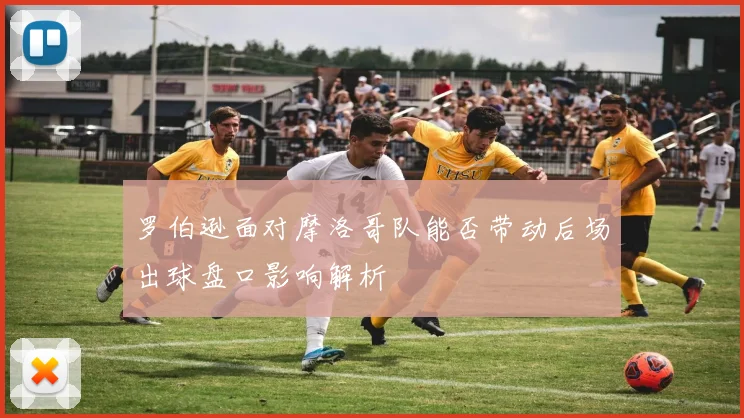 罗伯逊面对摩洛哥队能否带动后场出球盘口影响解析