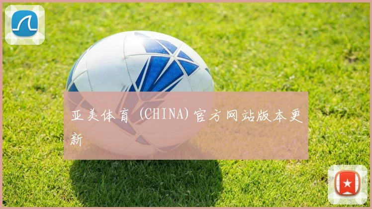 亚美体育 (CHINA)官方网站版本更新