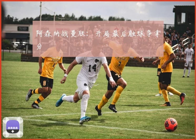 阿森纳战曼联:开局最后触球争拿分