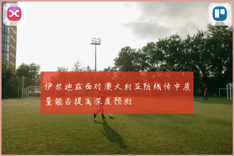 伊尔迪兹面对澳大利亚防线传中质量能否提高深度预测