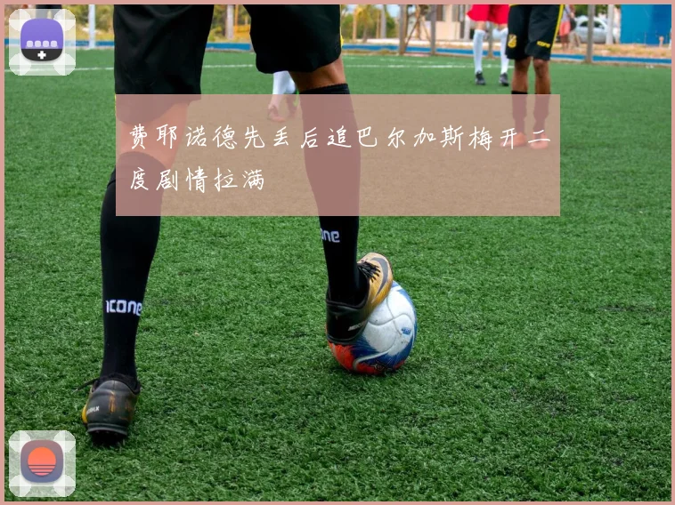 费耶诺德先丢后追巴尔加斯梅开二度剧情拉满