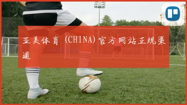 亚美体育 (CHINA)官方网站正规渠道