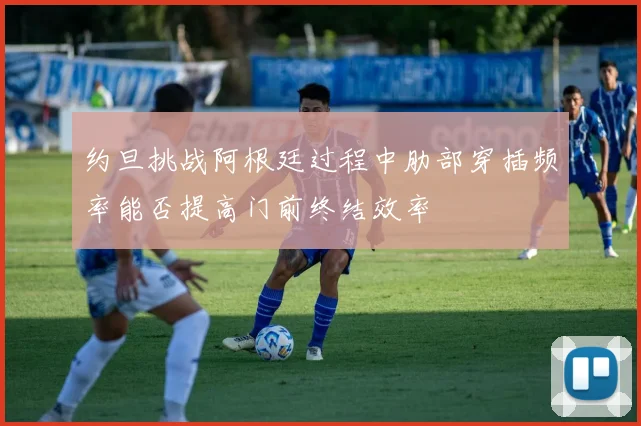 约旦挑战阿根廷过程中肋部穿插频率能否提高门前终结效率