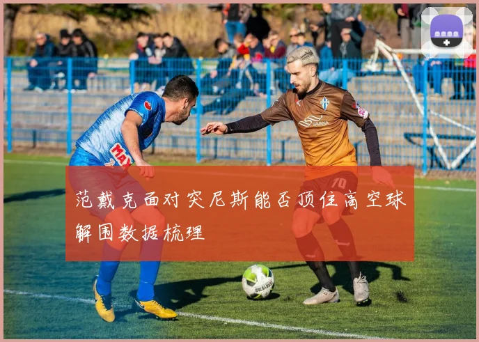 范戴克面对突尼斯能否顶住高空球解围数据梳理