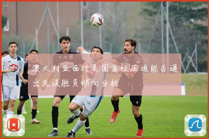 澳大利亚面对美国高位压迫能否逼出失误胜负倾向分析