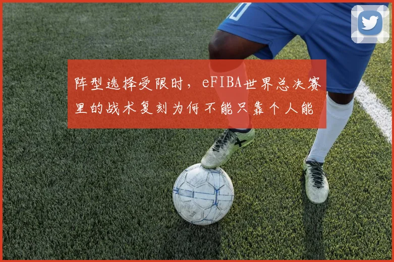 阵型选择受限时,eFIBA世界总决赛里的战术复刻为何不能只靠个人能力