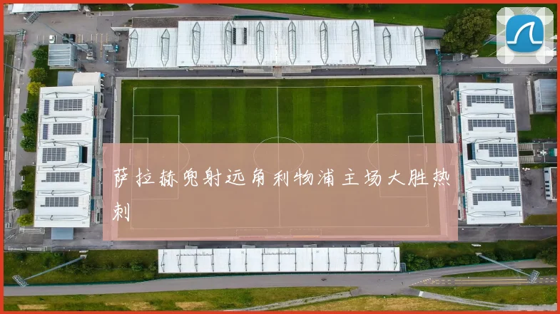 萨拉赫兜射远角利物浦主场大胜热刺