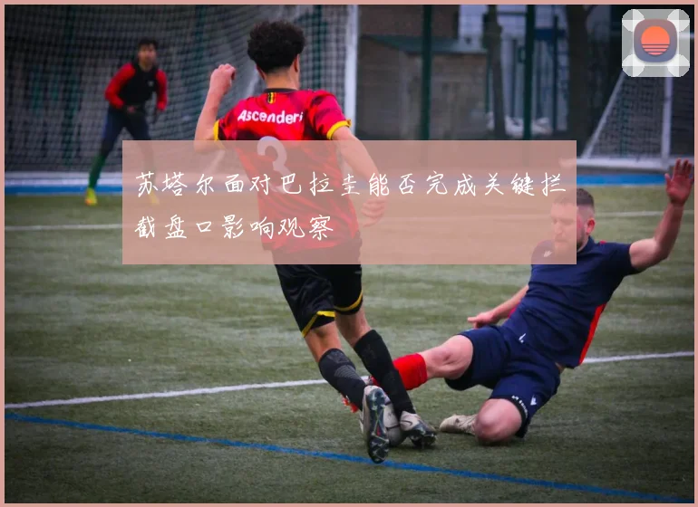 苏塔尔面对巴拉圭能否完成关键拦截盘口影响观察