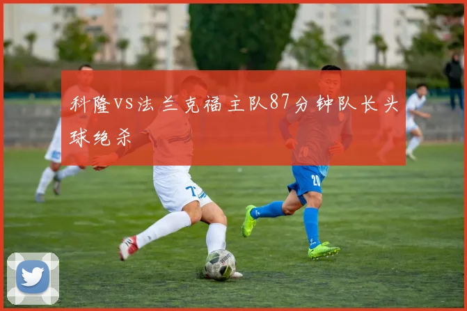 科隆vs法兰克福主队87分钟队长头球绝杀