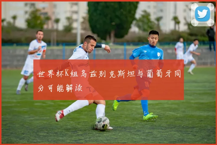 世界杯K组乌兹别克斯坦与葡萄牙同分可能解读