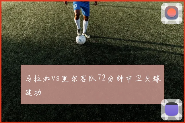 马拉加vs里尔客队72分钟中卫头球建功