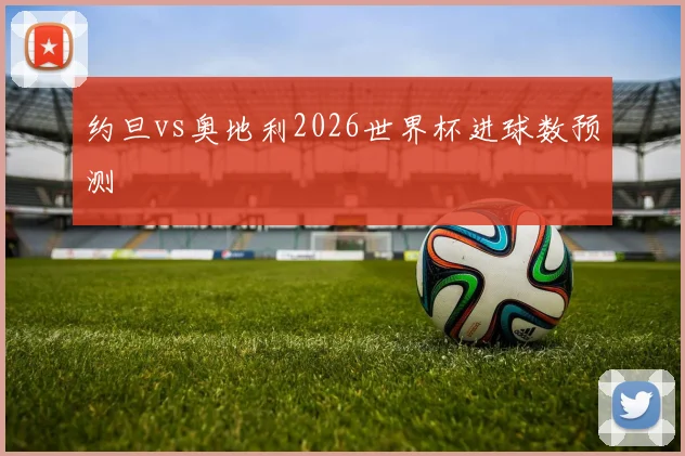 约旦vs奥地利2026世界杯进球数预测
