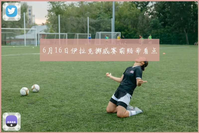 6月16日伊拉克挪威赛前赔率看点