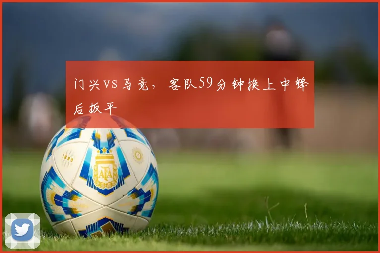 门兴vs马竞，客队59分钟换上中锋后扳平