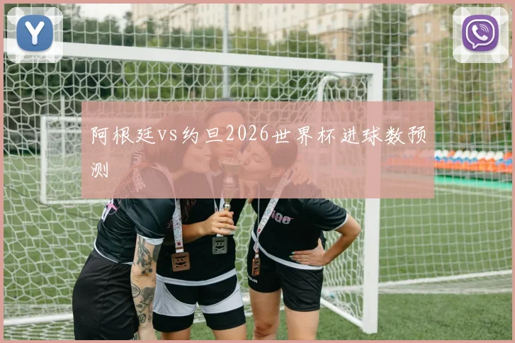 阿根廷vs约旦2026世界杯进球数预测
