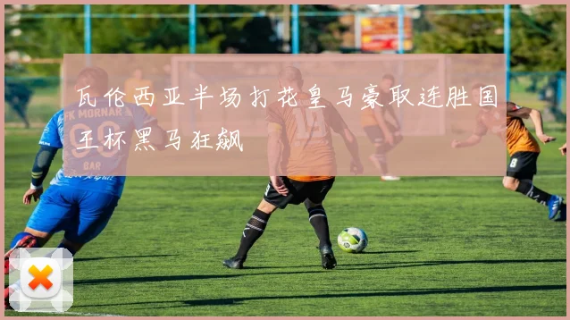 瓦伦西亚半场打花皇马豪取连胜国王杯黑马狂飙