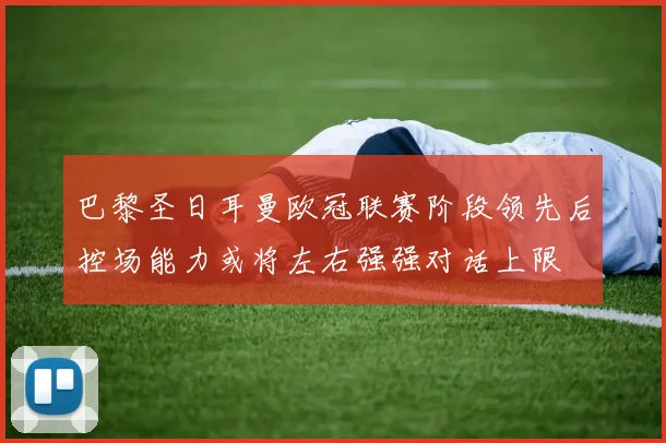 巴黎圣日耳曼欧冠联赛阶段领先后控场能力或将左右强强对话上限