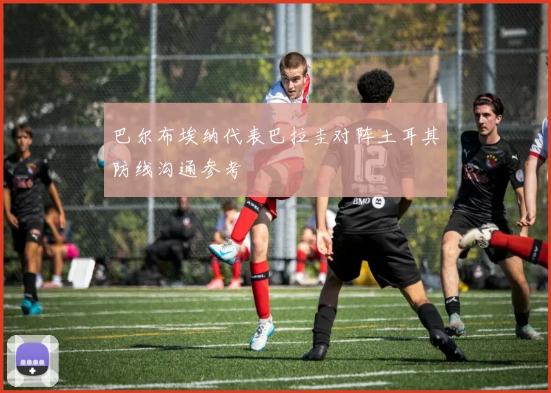 巴尔布埃纳代表巴拉圭对阵土耳其防线沟通参考