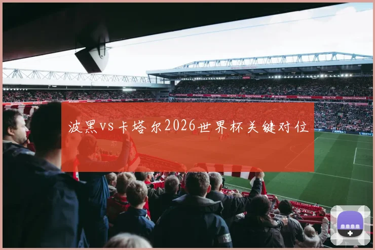 波黑vs卡塔尔2026世界杯关键对位