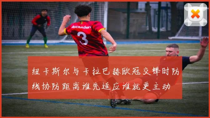 纽卡斯尔与卡拉巴赫欧冠交锋时防线协防距离谁先适应谁就更主动