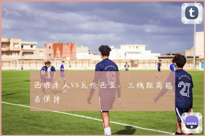 西班牙人vs瓦伦西亚，三线距离能否保持
