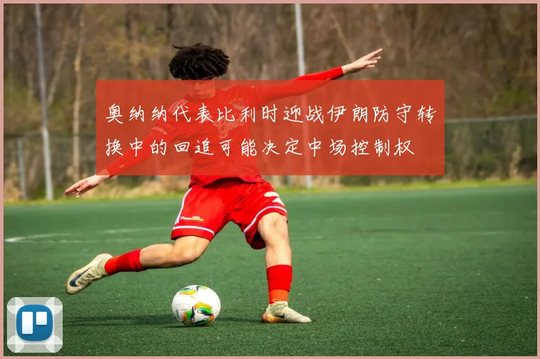 奥纳纳代表比利时迎战伊朗防守转换中的回追可能决定中场控制权