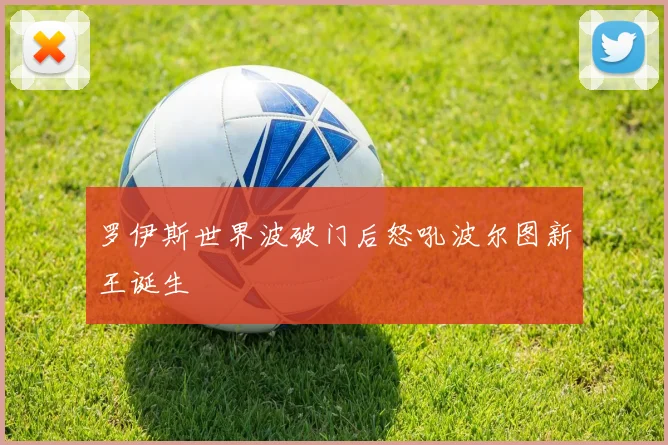 罗伊斯世界波破门后怒吼波尔图新王诞生
