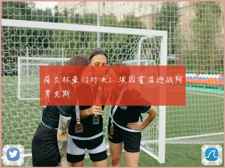 荷兰杯豪门对决：埃因霍温迎战阿贾克斯